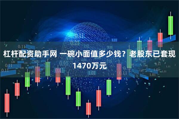 杠杆配资助手网 一碗小面值多少钱？老股东已套现1470万元
