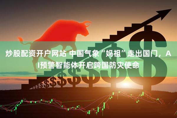 炒股配资开户网站 中国气象“妈祖”走出国门，AI预警智能体开启跨国防灾使命