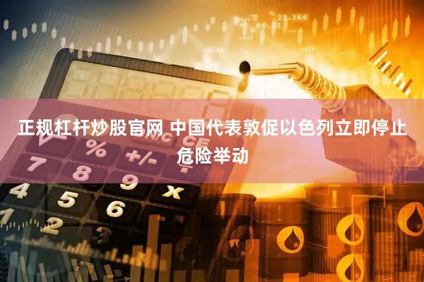 正规杠杆炒股官网 中国代表敦促以色列立即停止危险举动