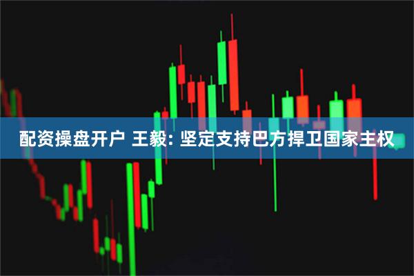 配资操盘开户 王毅: 坚定支持巴方捍卫国家主权