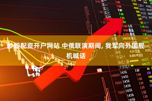 炒股配资开户网站 中俄联演期间, 我军向外国舰机喊话