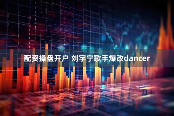 配资操盘开户 刘宇宁歌手爆改dancer