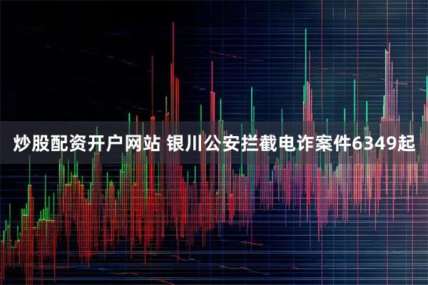 炒股配资开户网站 银川公安拦截电诈案件6349起