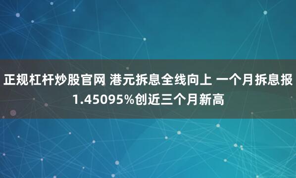 正规杠杆炒股官网 港元拆息全线向上 一个月拆息报1.45095%创近三个月新高