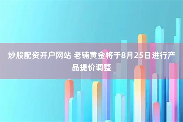 炒股配资开户网站 老铺黄金将于8月25日进行产品提价调整