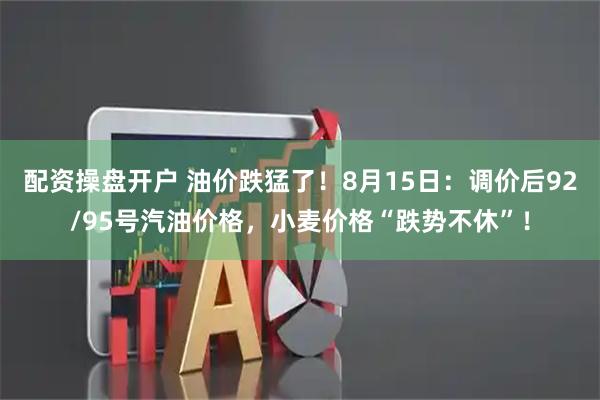 配资操盘开户 油价跌猛了！8月15日：调价后92/95号汽油价格，小麦价格“跌势不休”！