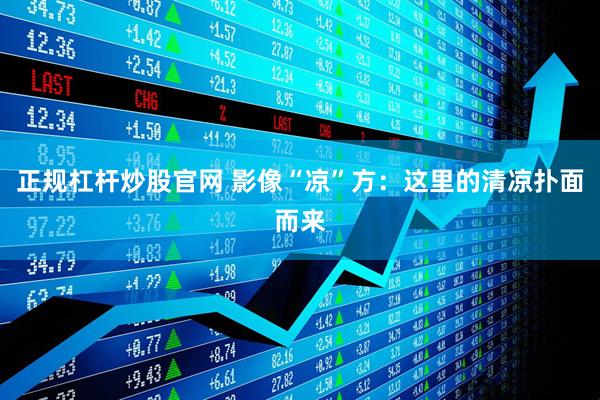 正规杠杆炒股官网 影像“凉”方：这里的清凉扑面而来