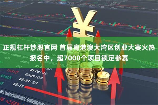 正规杠杆炒股官网 首届粤港澳大湾区创业大赛火热报名中，超7000个项目锁定参赛