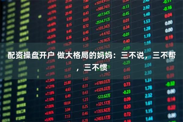 配资操盘开户 做大格局的妈妈：三不说，三不帮，三不惯