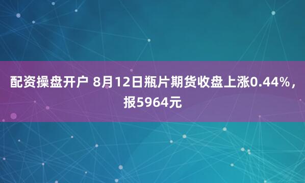 配资操盘开户 8月12日瓶片期货收盘上涨0.44%，报5964元