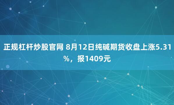 正规杠杆炒股官网 8月12日纯碱期货收盘上涨5.31%，报1409元
