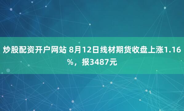 炒股配资开户网站 8月12日线材期货收盘上涨1.16%，报3487元