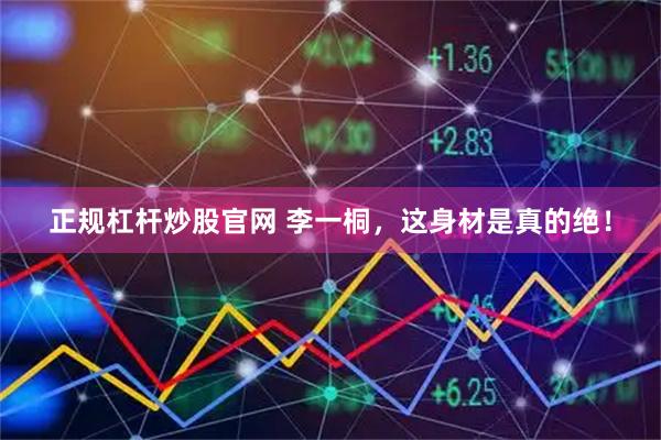 正规杠杆炒股官网 李一桐，这身材是真的绝！