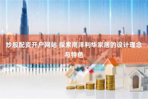 炒股配资开户网站 探索南洋利华家居的设计理念与特色