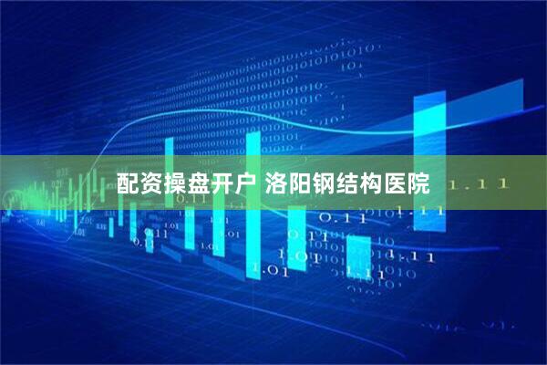 配资操盘开户 洛阳钢结构医院