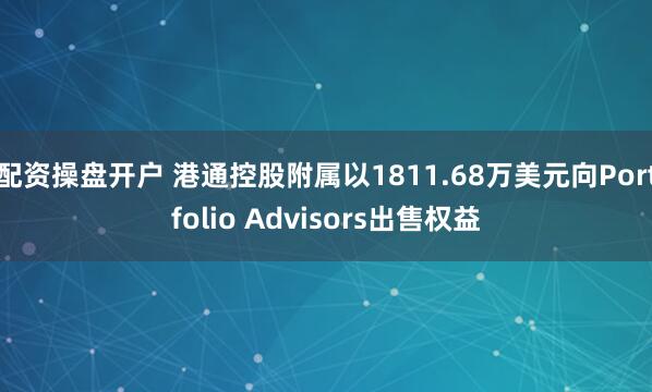 配资操盘开户 港通控股附属以1811.68万美元向Portfolio Advisors出售权益