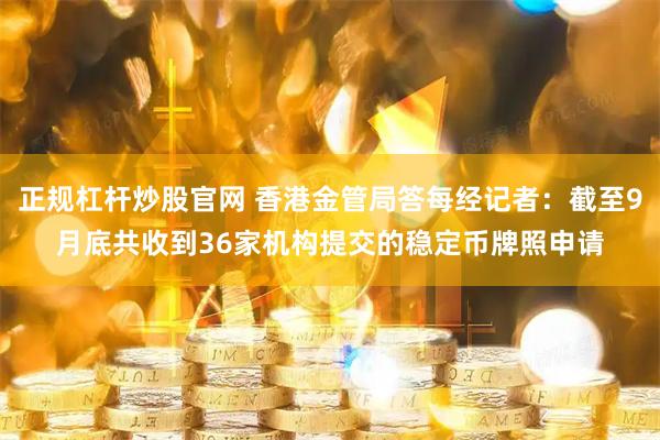 正规杠杆炒股官网 香港金管局答每经记者：截至9月底共收到36家机构提交的稳定币牌照申请