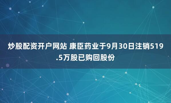 炒股配资开户网站 康臣药业于9月30日注销519.5万股已购回股份