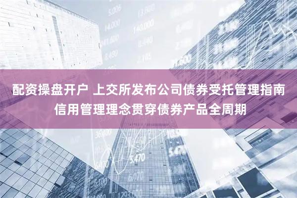 配资操盘开户 上交所发布公司债券受托管理指南 信用管理理念贯穿债券产品全周期