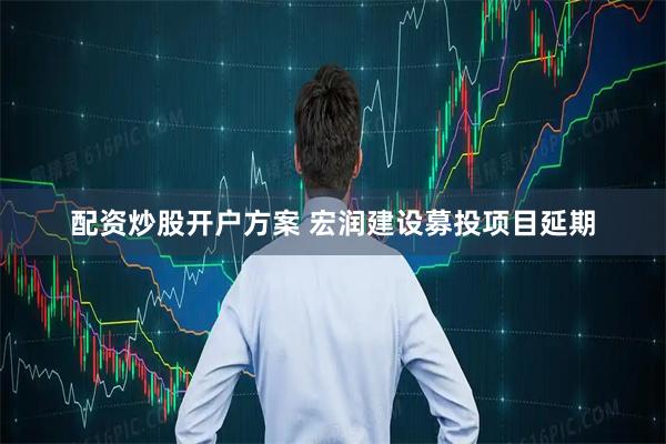 配资炒股开户方案 宏润建设募投项目延期