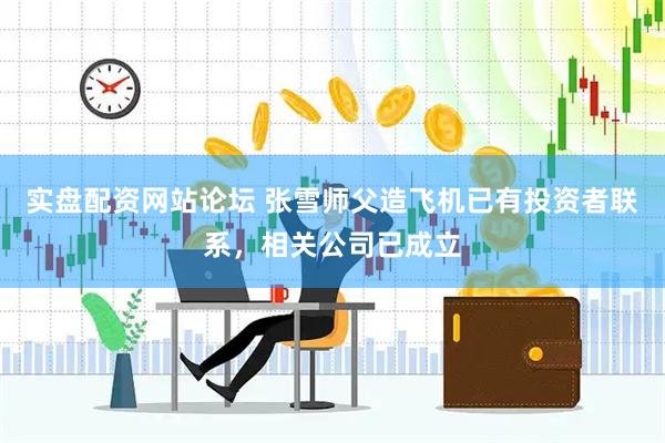 实盘配资网站论坛 张雪师父造飞机已有投资者联系，相关公司已成立